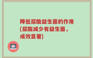 降低尿酸益生菌的作用(尿酸减少有益生菌，成效显著)