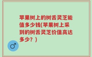 苹果树上的树舌灵芝能值多少钱(苹果树上采到的树舌灵芝价值高达多少？)