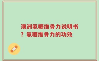 澳洲氨糖维骨力说明书？氨糖维骨力的功效