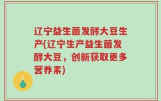 辽宁益生菌发酵大豆生产(辽宁生产益生菌发酵大豆，创新获取更多营养素)