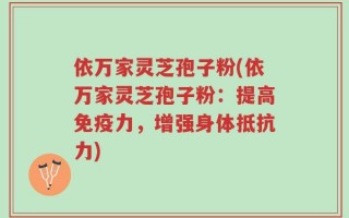 依万家灵芝孢子粉(依万家灵芝孢子粉：提高免疫力，增强身体抵抗力)