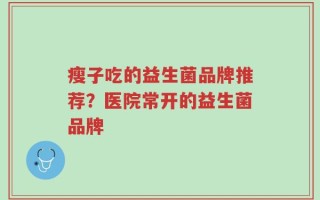 瘦子吃的益生菌品牌推荐？医院常开的益生菌品牌