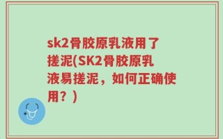 sk2骨胶原乳液用了搓泥(SK2骨胶原乳液易搓泥，如何正确使用？)