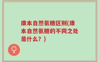康本自然氨糖区别(康本自然氨糖的不同之处是什么？)