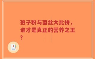 孢子粉与菌丝大比拼，谁才是真正的营养之王？