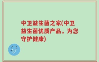 中卫益生菌之家(中卫益生菌优质产品，为您守护健康)