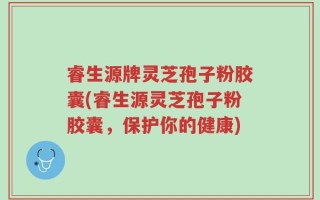 睿生源牌灵芝孢子粉胶囊(睿生源灵芝孢子粉胶囊，保护你的健康)