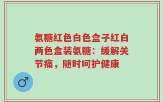氨糖红色白色盒子红白两色盒装氨糖：缓解关节痛，随时呵护健康