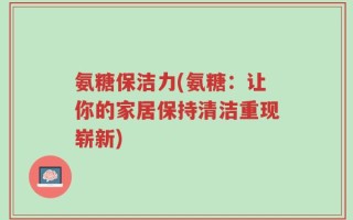 氨糖保洁力(氨糖：让你的家居保持清洁重现崭新)
