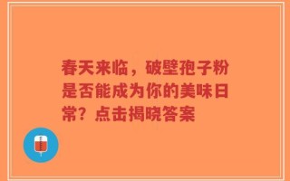 春天来临，破壁孢子粉是否能成为你的美味日常？点击揭晓答案