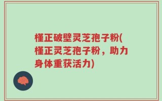 槿正破壁灵芝孢子粉(槿正灵芝孢子粉，助力身体重获活力)
