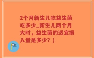2个月新生儿吃益生菌吃多少_新生儿两个月大时，益生菌的适宜摄入量是多少？)