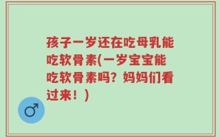 孩子一岁还在吃母乳能吃软骨素(一岁宝宝能吃软骨素吗？妈妈们看过来！)