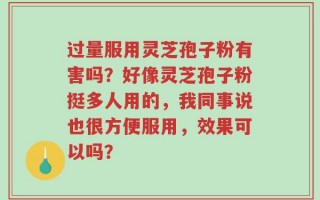 过量服用灵芝孢子粉有害吗？好像灵芝孢子粉挺多人用的，我同事说也很方便服用，效果可以吗？