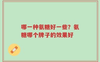 哪一种氨糖好一些？氨糖哪个牌子的效果好