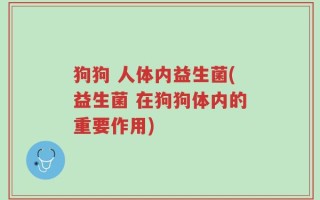 狗狗 人体内益生菌(益生菌 在狗狗体内的重要作用)