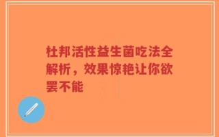 杜邦活性益生菌吃法全解析，效果惊艳让你欲罢不能
