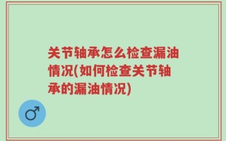 关节轴承怎么检查漏油情况(如何检查关节轴承的漏油情况)