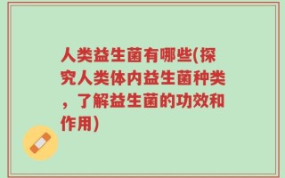 人类益生菌有哪些(探究人类体内益生菌种类，了解益生菌的功效和作用)