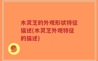 木灵芝的外观形状特征描述(木灵芝外观特征的描述)
