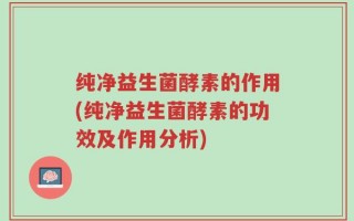 纯净益生菌酵素的作用(纯净益生菌酵素的功效及作用分析)