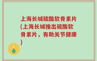 上海长城硫酸软骨素片(上海长城推出硫酸软骨素片，有助关节健康)