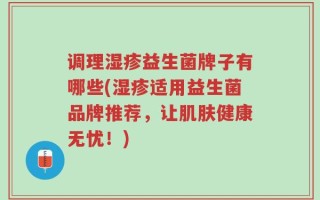 调理湿疹益生菌牌子有哪些(湿疹适用益生菌品牌推荐，让肌肤健康无忧！)