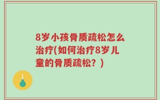8岁小孩骨质疏松怎么治疗(如何治疗8岁儿童的骨质疏松？)
