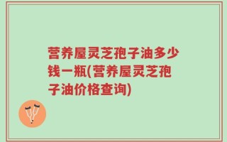 营养屋灵芝孢子油多少钱一瓶(营养屋灵芝孢子油价格查询)