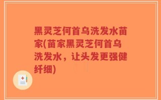 黑灵芝何首乌洗发水苗家(苗家黑灵芝何首乌洗发水，让头发更强健纤细)