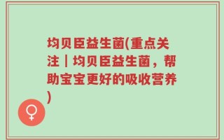 均贝臣益生菌(重点关注｜均贝臣益生菌，帮助宝宝更好的吸收营养)