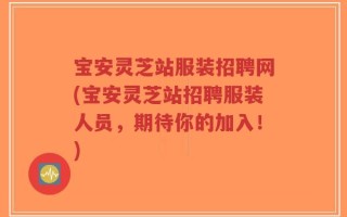宝安灵芝站服装招聘网(宝安灵芝站招聘服装人员，期待你的加入！)