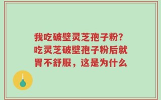 我吃破壁灵芝孢子粉？吃灵芝破壁孢子粉后就胃不舒服，这是为什么