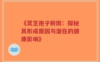 《灵芝孢子粉斑：探秘其形成原因与潜在的健康影响》