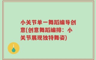 小关节单一舞蹈编导创意(创意舞蹈编排：小关节展现独特舞姿)