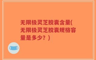 无限极灵芝胶囊含量(无限极灵芝胶囊规格容量是多少？)