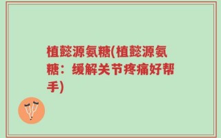 植懿源氨糖(植懿源氨糖：缓解关节疼痛好帮手)