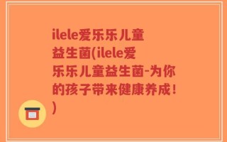 ilele爱乐乐儿童益生菌(ilele爱乐乐儿童益生菌-为你的孩子带来健康养成！)