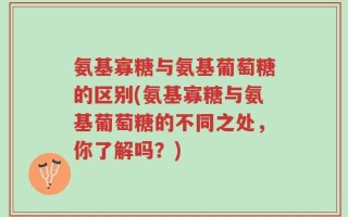氨基寡糖与氨基葡萄糖的区别(氨基寡糖与氨基葡萄糖的不同之处，你了解吗？)