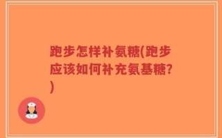 跑步怎样补氨糖(跑步应该如何补充氨基糖？)