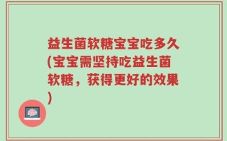 益生菌软糖宝宝吃多久(宝宝需坚持吃益生菌软糖，获得更好的效果)