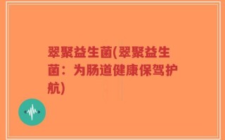 翠聚益生菌(翠聚益生菌：为肠道健康保驾护航)
