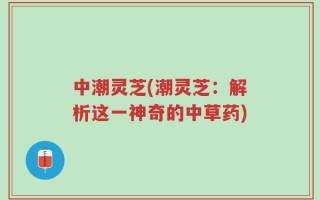 中潮灵芝(潮灵芝：解析这一神奇的中草药)