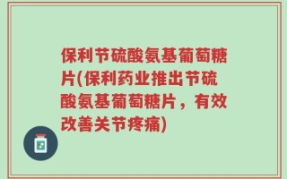 保利节硫酸氨基葡萄糖片(保利药业推出节硫酸氨基葡萄糖片，有效改善关节疼痛)