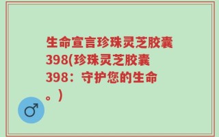 生命宣言珍珠灵芝胶囊398(珍珠灵芝胶囊398：守护您的生命。)