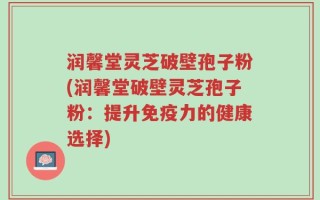 润馨堂灵芝破壁孢子粉(润馨堂破壁灵芝孢子粉：提升免疫力的健康选择)