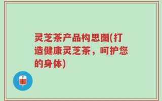 灵芝茶产品构思图(打造健康灵芝茶，呵护您的身体)