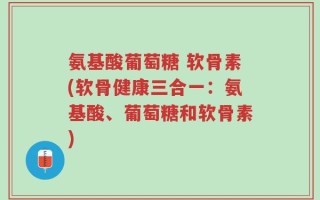 氨基酸葡萄糖 软骨素(软骨健康三合一：氨基酸、葡萄糖和软骨素)