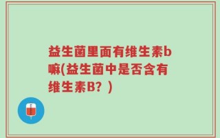 益生菌里面有维生素b嘛(益生菌中是否含有维生素B？)