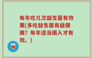 每年吃几次益生菌有效果(多吃益生菌有益健康？每年适当摄入才有效。)
